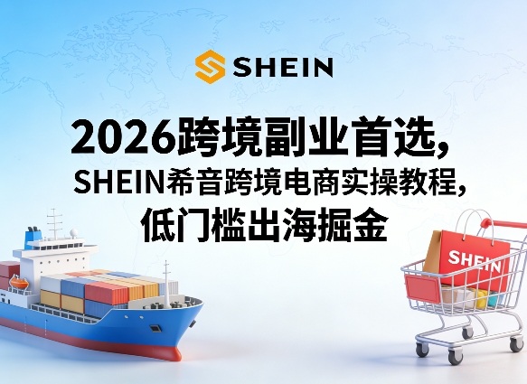 2026跨境副业首选，SHEIN希音跨境电商实操教程，低门槛出海掘金-御文网