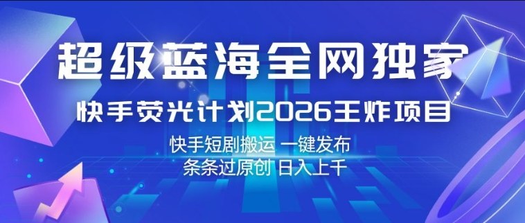 超级蓝海全网独家，快手荧光计划2026王炸项目，日入1k+，快手短剧搬运，一键发布，条条过原创【揭秘】-御文网