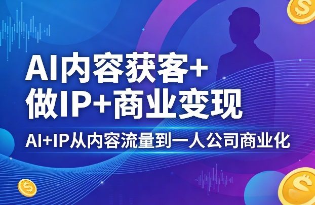 AI内容获客+做IP+商业变现，AI+IP从内容流量到一人公司商业化-御文网