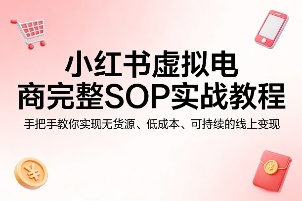 小红书虚拟电商完整SOP实战教程，手把手教你，实现无货源、低成本、可持续的线上变现-御文网