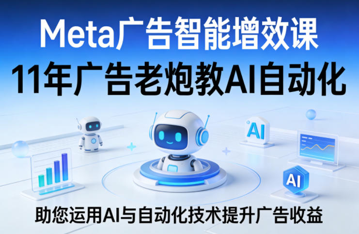 Meta广告智能增效课，11年广告老炮教AI自动化，助您运用AI与自动化技术提升广告收益-御文网
