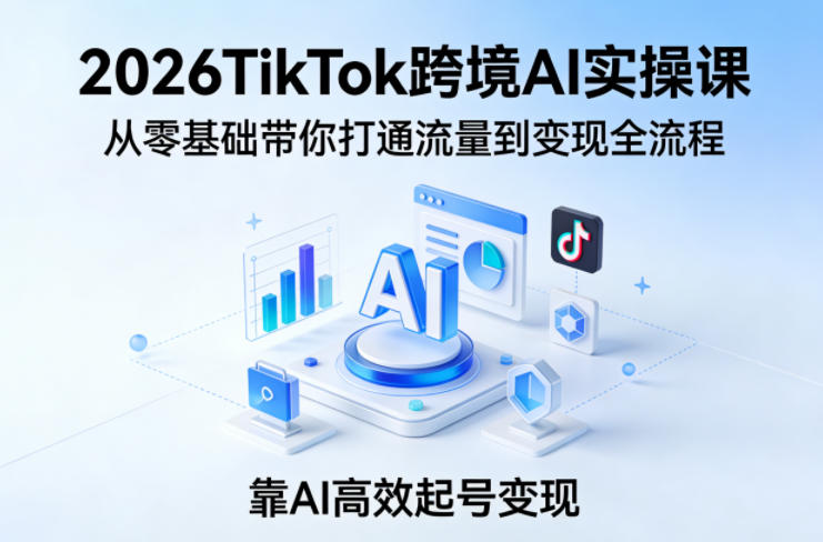 2026TikTok跨境AI实操课，从零基础带你打通流量到变现全流程，靠AI高效起号变现-御文网
