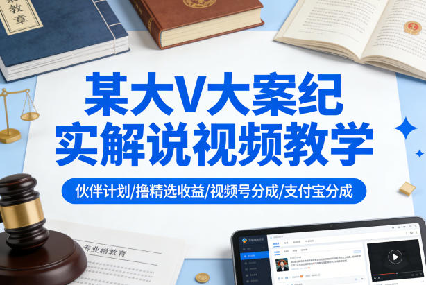 某大V大案纪实解说视频教学，可做伙伴计划、撸精选收益，视频号和支付宝分成计划均可-御文网