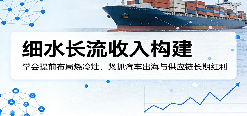 付费文章：细水长流收入构建，学会提前布局烧冷灶，紧抓汽车出海与供应链长期红利-御文网