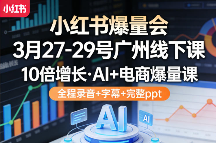 小红书爆量会3月27-29号广州线下课，10倍增长，AI+电商爆量课，全程录音+字幕+完整ppt-御文网