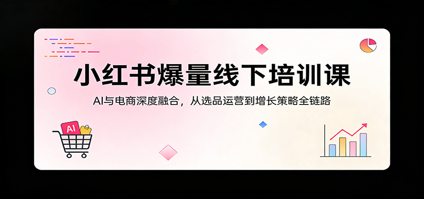 小红书爆量线下培训课：AI与电商深度融合，从选品运营到增长策略全链路-御文网