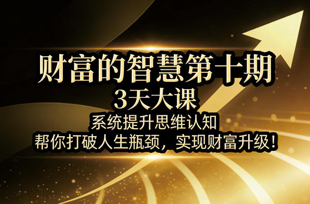 财富的智慧第十期，3天大课，系统提升思维认知，帮你打破人生瓶颈，实现财富升级！-御文网