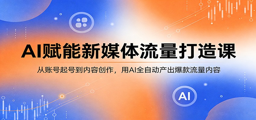 AI赋能新媒体流量打造课：从账号起号到内容创作，用AI全自动产出爆款流量内容-御文网