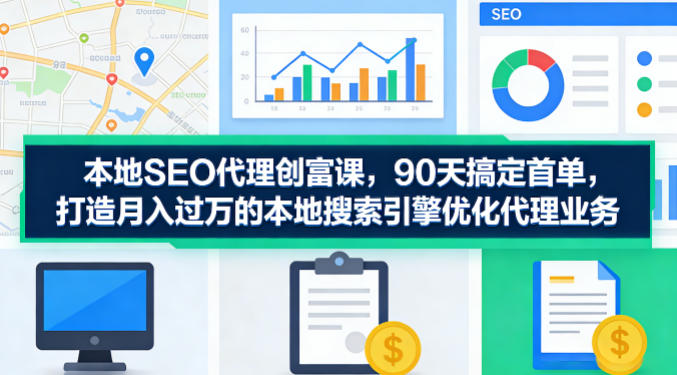本地SEO代理创富课，90天搞定首单，助您打造月入过W的本地搜索引擎优化代理业务-御文网