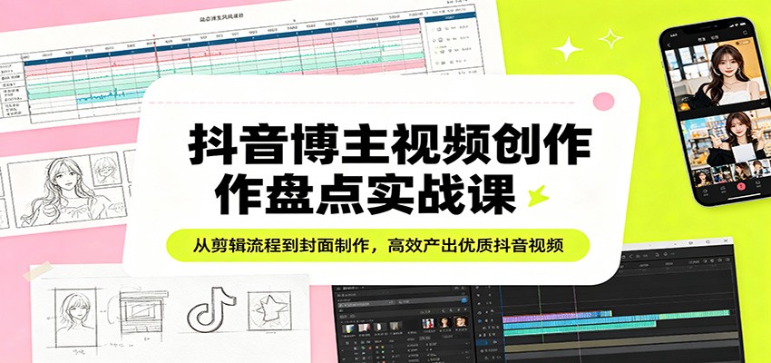 抖音博主视频创作盘点实战课：从剪辑流程到封面制作，高效产出优质抖音视频-御文网