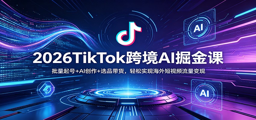 2026TikTok跨境AI掘金课：批量起号+AI创作+选品带货，轻松实现海外短视频流量变现-御文网