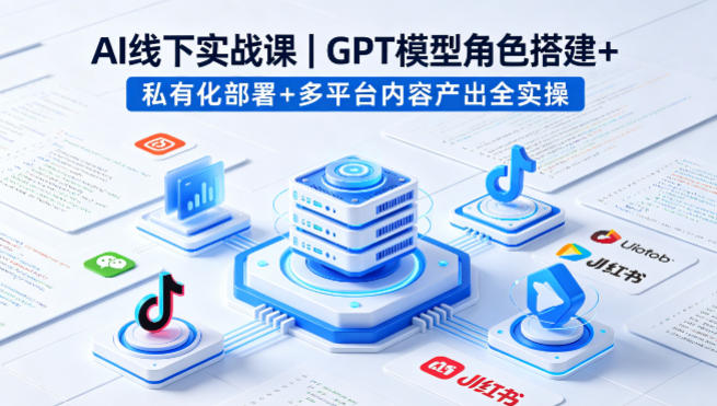 AI线下实战课，GPT模型角色搭建+私有化部署+多平台内容产出全实操-御文网