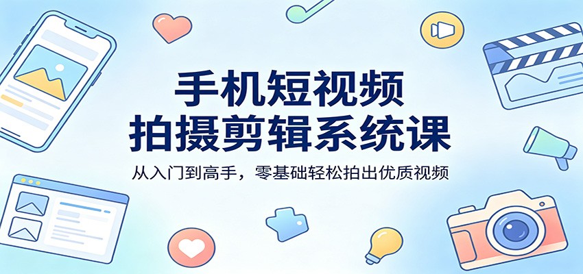 手机短视频拍摄剪辑系统课：从入门到高手，零基础轻松拍出优质视频-御文网