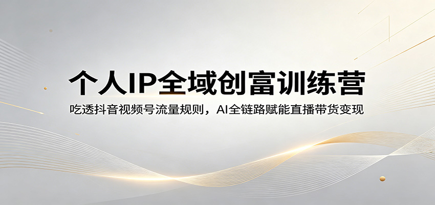 个人IP全域创富训练营：吃透抖音视频号流量规则，AI全链路赋能直播带货变现-御文网