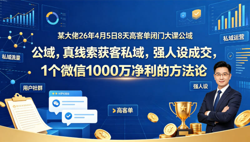 某大佬26年4月5日8天高客单闭门大课公域，真线索获客私域，强人设成交，1个微信1000W净利的方法论-御文网