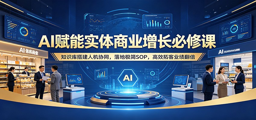 AI赋能实体商业增长必修课：知识库搭建人机协同，落地极简SOP，高效拓客业绩翻倍-御文网