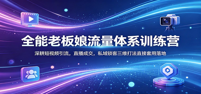 全能老板娘流量体系训练营：深耕短视频引流，直播成交，私域锁客三维打法直接套用落地-御文网
