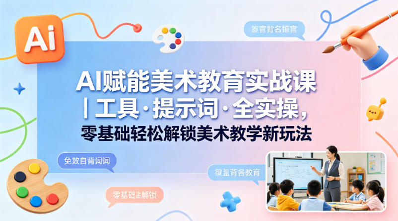 AI赋能美术教育实战课｜工具·提示词·全实操，零基础轻松解锁美术教学新玩法-御文网