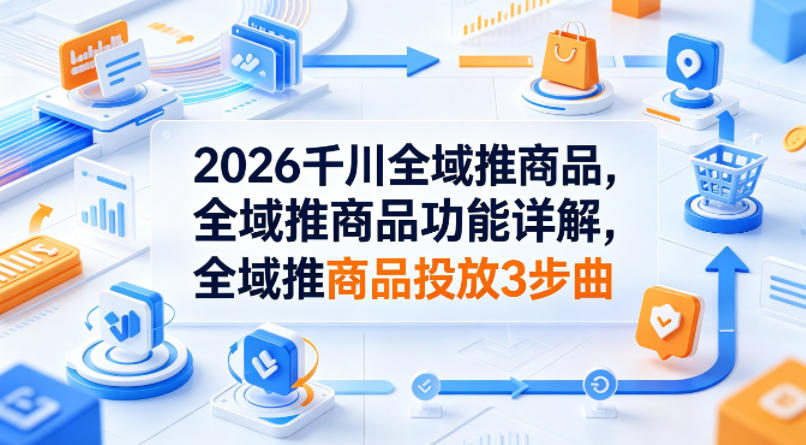 2026千川全域推商品，全域推商品功能详解，全域推商品投放3步曲-御文网