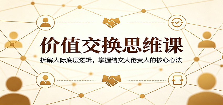 价值交换思维课：拆解人际底层逻辑，掌握结交大佬贵人的核心心法-御文网