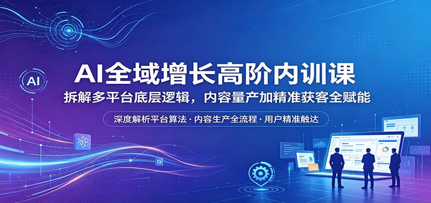 AI全域增长高阶内训课：拆解多平台底层逻辑，内容量产加精准获客全赋能-御文网