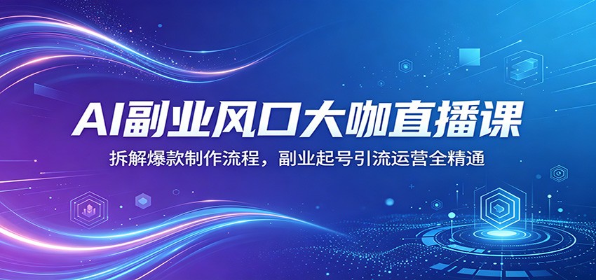 AI副业风口大咖直播课：拆解爆款制作流程，副业起号引流运营全精通-御文网