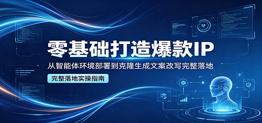 零基础打造爆款IP，从智能体环境部署到克隆生成文案改写完整落地-大伟资源网