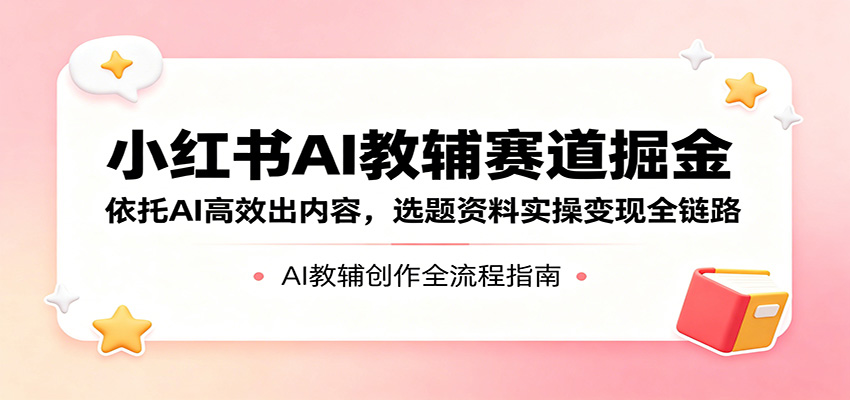 小红书AI教辅赛道掘金：依托AI高效出内容，选题资料实操变现全链路-大伟资源网