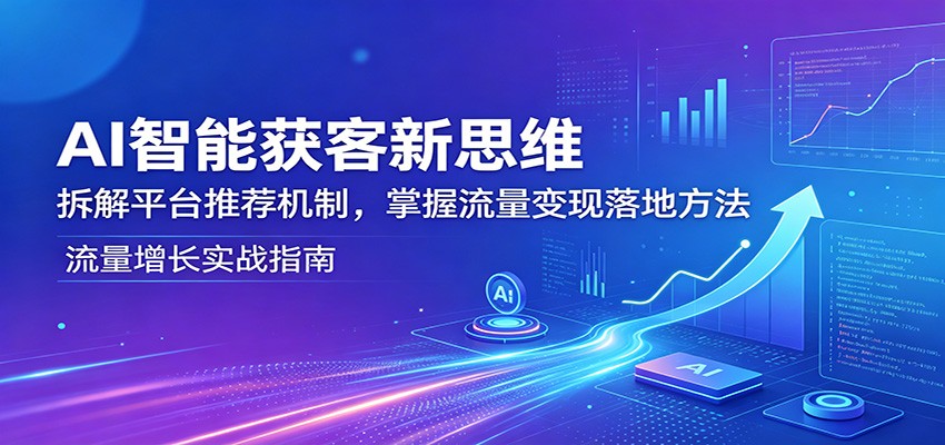 AI智能获客新思维：拆解平台推荐机制，掌握流量变现落地方法-大伟资源网
