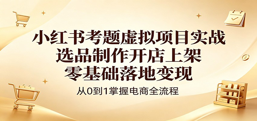 小红书考题虚拟项目实战：选品制作开店上架，零基础落地变现-大伟资源网