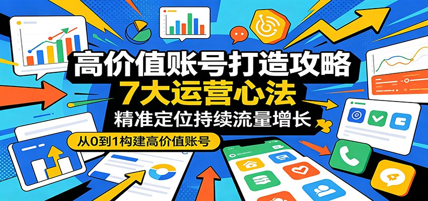 高价值账号打造攻略：7大运营心法，精准定位持续流量增长-大伟资源网