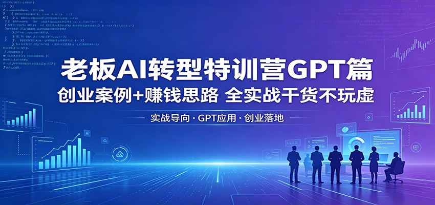 老板AI转型特训营GPT篇：创业案例+赚钱思路，全实战干货不玩虚-大伟资源网