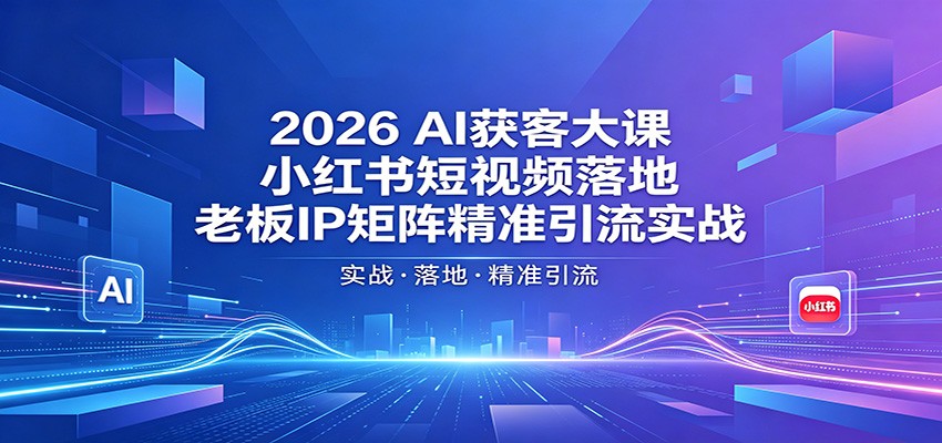 2026AI获客大课：小红书短视频落地，老板IP矩阵精准引流实战-大伟资源网