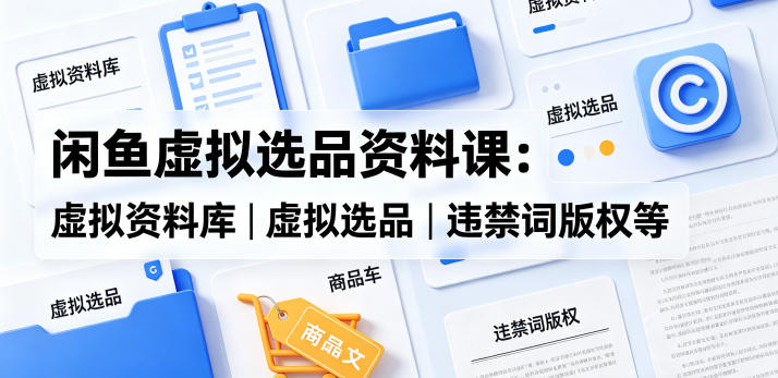 闲鱼虚拟选品资料课：虚拟资料库丨虚拟选品丨违禁词版权等-御文网