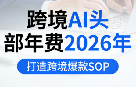 跨境AI头部年费2026年，打造跨境爆款SOP(更新5月)-御文网