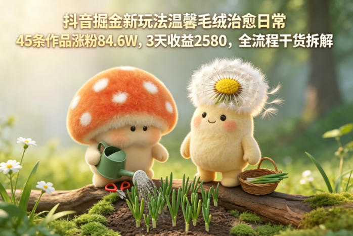 抖音掘金新玩法温馨毛绒治愈日常，45条作品涨粉84.6W，3天收益2580，全流程干货拆解-御文网