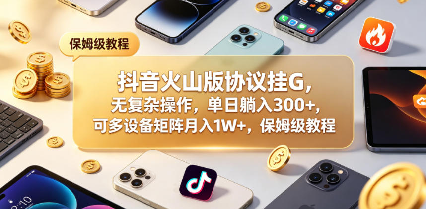 抖音火山版协议挂G，无复杂操作，单日躺入300+，可多设备矩阵月入1W+，保姆级教程【揭秘】-御文网