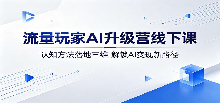流量玩家AI升级营线下课：认知方法落地三维，解锁AI变现新路径-御文网