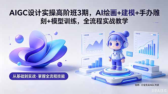 AIGC 设计实操高阶班3期，AI绘画+建模+手办雕刻+模型训练，全流程实战教学(附软件+素材-御文网