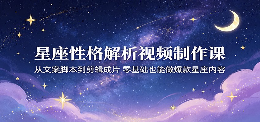 星座性格解析视频制作课：从文案脚本到剪辑成片，零基础也能做爆款星座内容-御文网