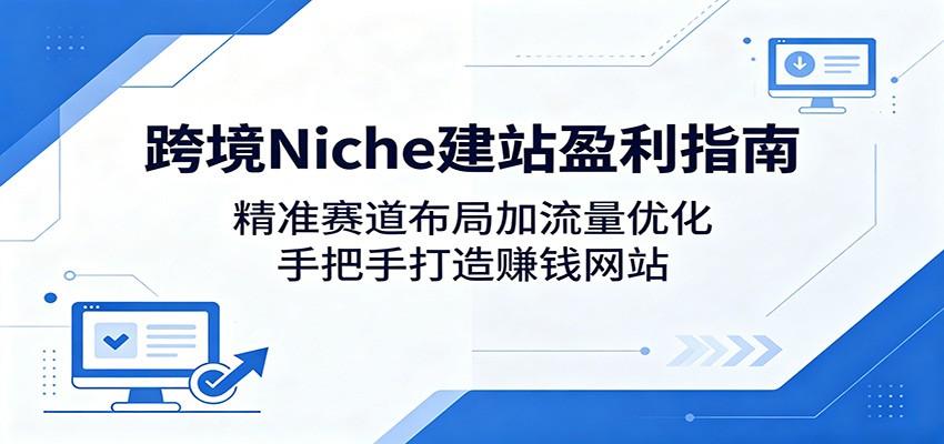 跨境Niche建站盈利指南：精准赛道布局加流量优化，手把手打造赚钱网站-御文网