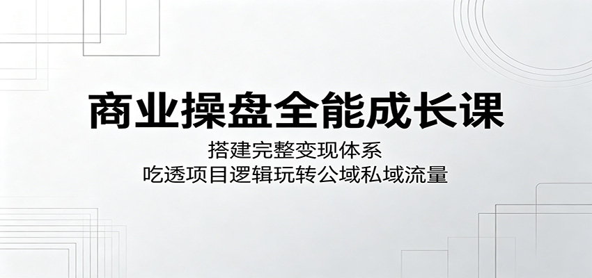 商业操盘全能成长课：搭建完整变现体系，吃透项目逻辑玩转公域私域流量-御文网