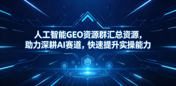 人工智能GEO资源群汇总资源，助力深耕AI赛道，快速提升实操能力-御文网