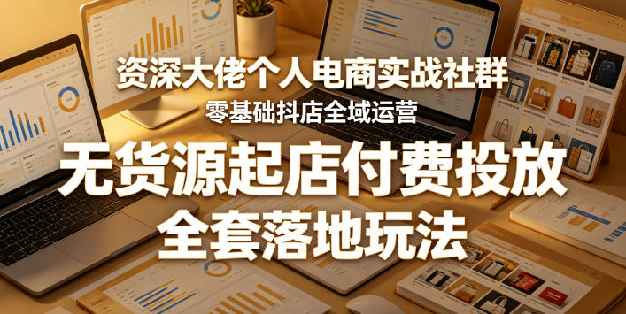 资深大佬个人电商实战社群,零基础抖店全域运营,无货源起店付费投放,全套落地玩法-御文网