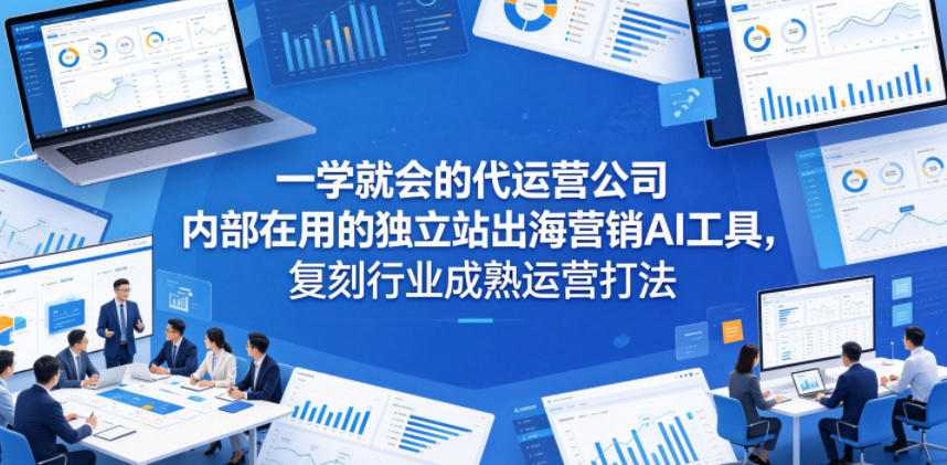一学就会的代运营公司内部在用的独立站出海营销AI工具，复刻行业成熟运营打法-御文网
