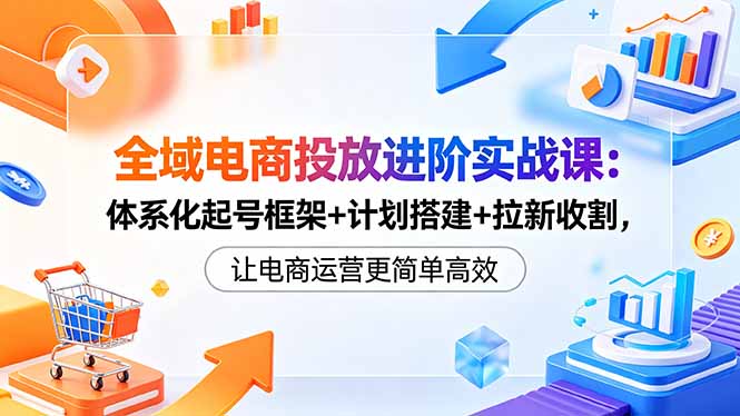 全域电商投放进阶实战课：体系化起号框架+计划搭建+拉新收割，让电商运营更简单高效-御文网