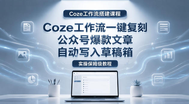 【Coze工作流搭建实操教程】coze工作流一键复刻公众号爆款文章，自动写入草稿箱！全流程保姆级教学-御文网