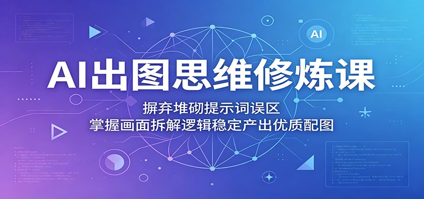AI出图思维修炼课：摒弃堆砌提示词误区，掌握画面拆解逻辑稳定产出优质配图-御文网