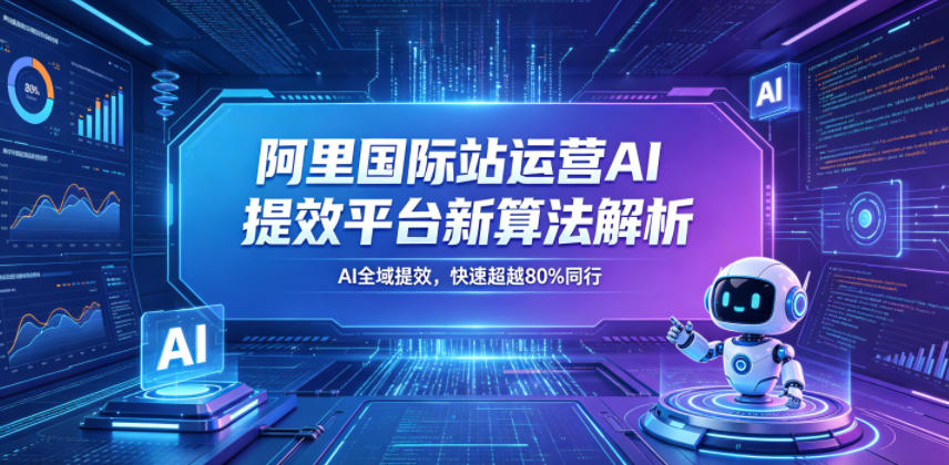 阿里国际站运营AI提效平台新算法解析26年5月新课，AI全域提效，快速超越80%同行-御文网
