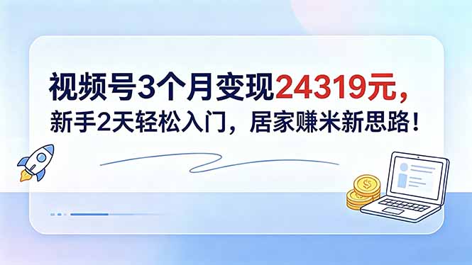 视频号3个月变现24319元,新手2天轻松入门,居家赚米新思路!-御文网